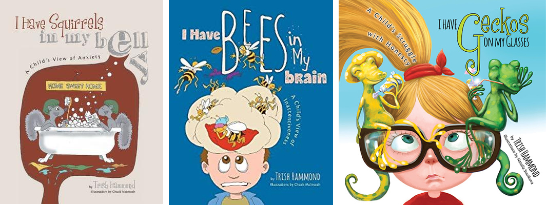 Image of a book cover of 'I Have Squirrels in My Belly.' The is an illustration of two squirrels in a bathtub. Image of a book cover of 'I Have Bees in My Brain.' The cover is an illustration of bees in a child's brain. Image of a book cover of 'I Have Geckos on My Glasses.' The cover is an illustration of geckos on a child's glasses.